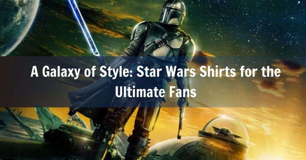 A Galaxy of Style Star Wars Shirts for the Ultimate Fans