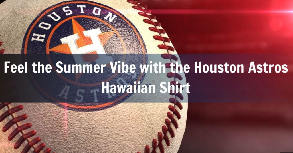 Feel the Summer Vibe with the Houston Astros Hawaiian Shirt